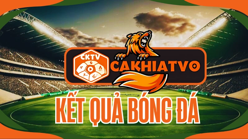 CakhiaTV trực tiếp bóng đá hôm nay và cập nhật KQBD mới nhất