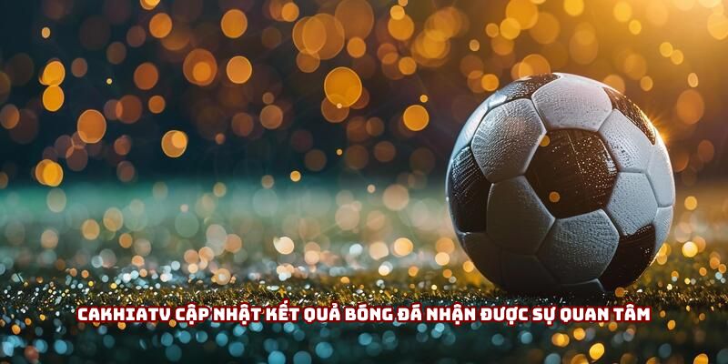 Cakhiatv cập nhật kết quả bóng đá nhận được sự quan tâm Cakhiatv cập nhật kết quả bóng đá nhận được sự quan tâm