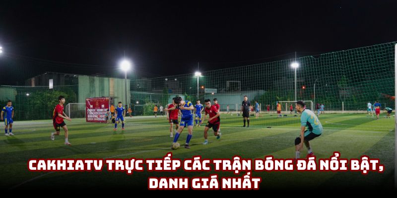 CakhiaTV trực tiếp các trận bóng đá nổi bật