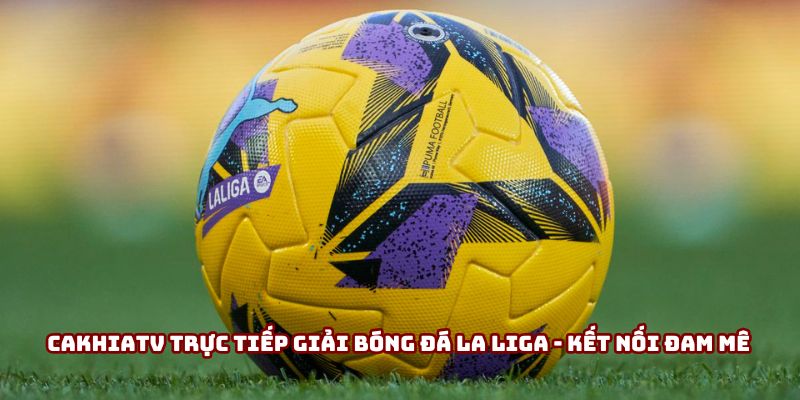 Cakhiatv trực tiếp giải bóng đá La Liga