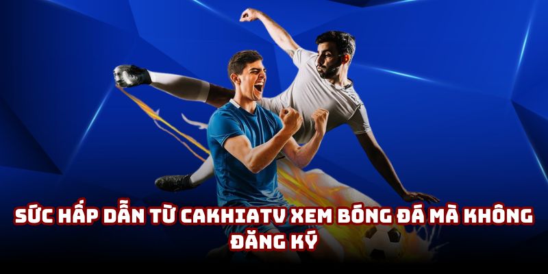 Sức hấp dẫn từ CakhiaTV xem bóng đá mà không đăng ký Sức hấp dẫn từ CakhiaTV xem bóng đá mà không đăng ký