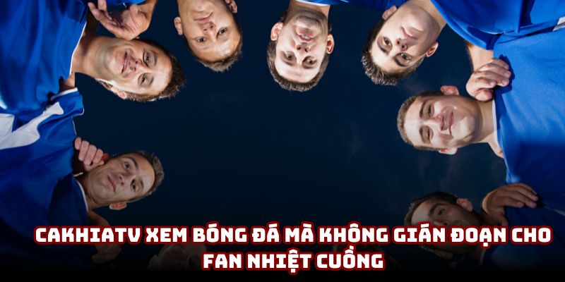 Cakhiatv xem bóng đá mà không gián đoạn