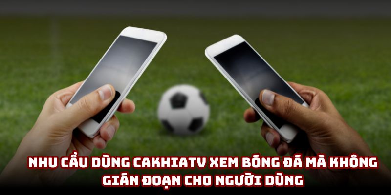 Nhu cầu dùng CakhiaTV xem bóng đá mà không gián đoạn cho người dùng Nhu cầu dùng CakhiaTV xem bóng đá mà không gián đoạn cho người dùng