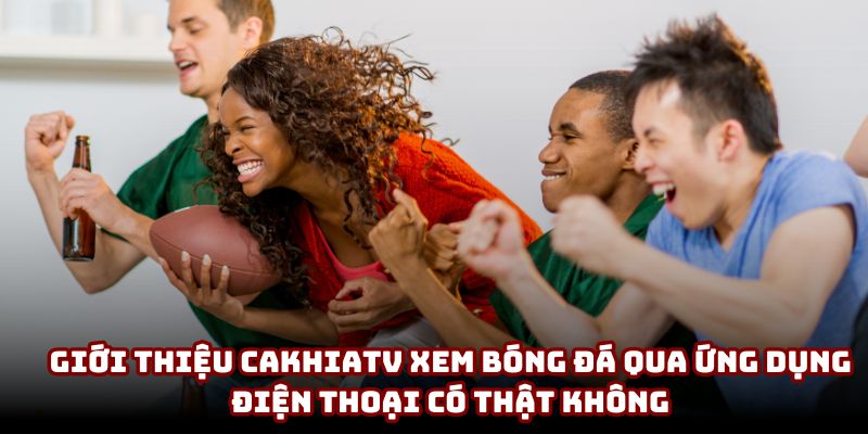 Giới thiệu CakhiaTV xem bóng đá qua ứng dụng điện thoại có thật không Giới thiệu CakhiaTV xem bóng đá qua ứng dụng điện thoại có thật không
