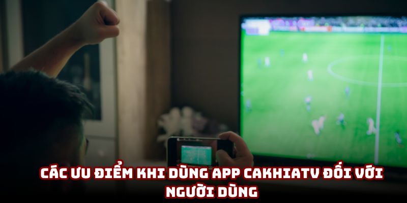 Các ưu điểm khi dùng app CakhiaTV đối với người dùng Các ưu điểm khi dùng app CakhiaTV đối với người dùng