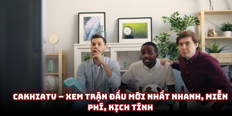 Cakhiatv – xem trận đấu mới nhất