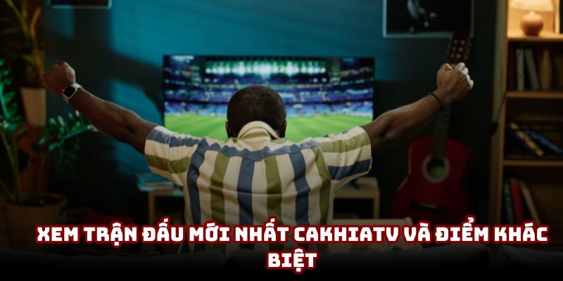 Xem trận đấu mới nhất CakhiaTV và điểm khác biệt Xem trận đấu mới nhất CakhiaTV và điểm khác biệt