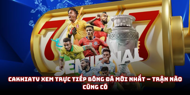 CakhiaTV xem trực tiếp bóng đá mới nhất – Trận nào cũng có