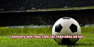 Cakhiatv xem trực tiếp các trận bóng đá hot nhất trong mùa