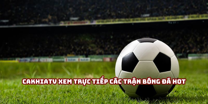 Cakhiatv xem trực tiếp các trận bóng đá hot nhất trong mùa
