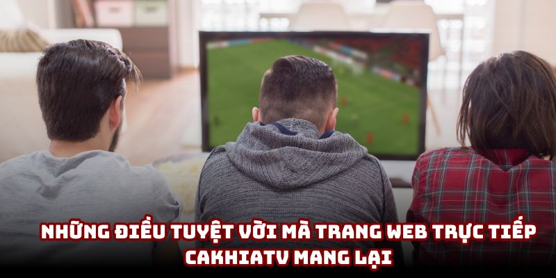 Những điều tuyệt vời mà trang web trực tiếp CakhiaTV mang lại Những điều tuyệt vời mà trang web trực tiếp CakhiaTV mang lại