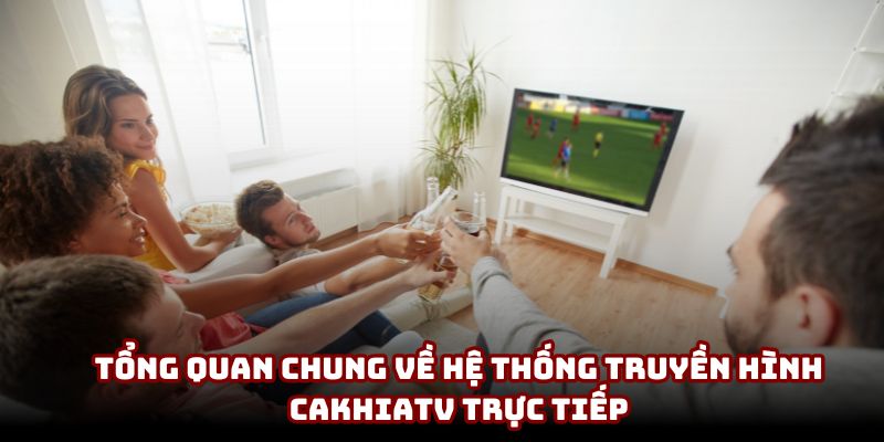 Tổng quan chung về hệ thống truyền hình CakhiaTV trực tiếp Tổng quan chung về hệ thống truyền hình CakhiaTV trực tiếp