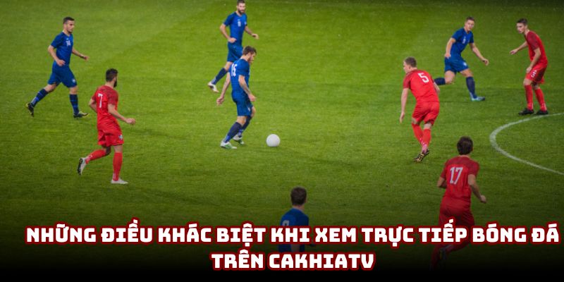 Những điều khác biệt khi xem trực tiếp bóng đá trên CakhiaTV Những điều khác biệt khi xem trực tiếp bóng đá trên CakhiaTV