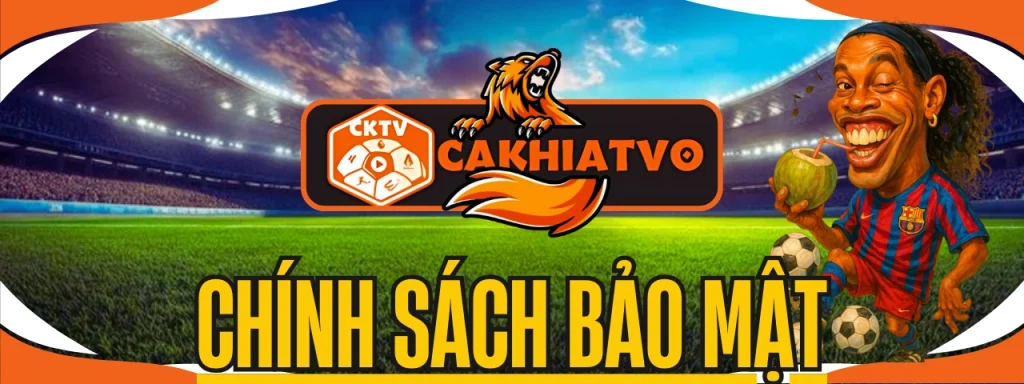 Chính sách bảo mật CakhiaTV khi xem trực tiếp bóng đá hôm nay
