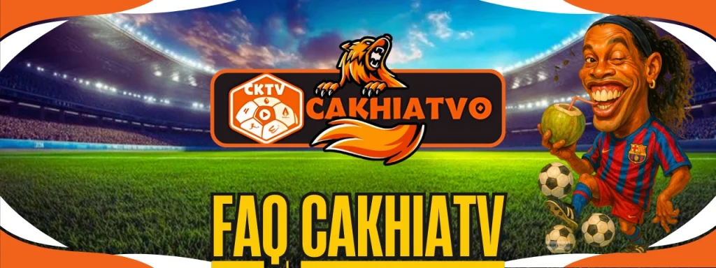 FAQ CakhiaTV giải đáp mọi thắc mắc về trực tiếp bóng đá hôm nay